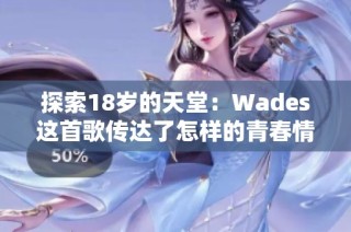 探索18岁的天堂：Wades这首歌传达了怎样的青春情感