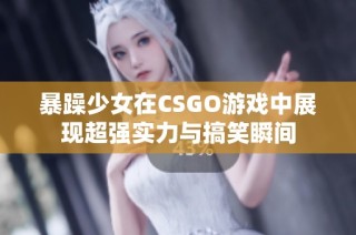 暴躁少女在CSGO游戏中展现超强实力与搞笑瞬间