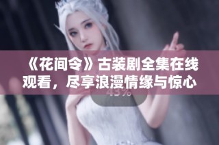 《花间令》古装剧全集在线观看，尽享浪漫情缘与惊心动魄的故事