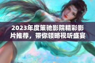 2023年度策驰影院精彩影片推荐，带你领略视听盛宴