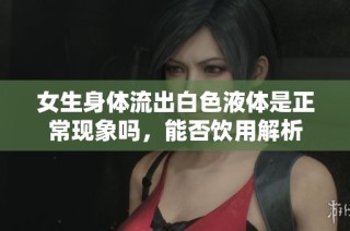 女生身体流出白色液体是正常现象吗，能否饮用解析