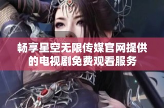 畅享星空无限传媒官网提供的电视剧免费观看服务