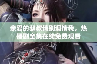 亲爱的叔叔请别调情我，热播剧全集在线免费观看