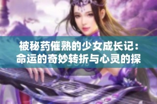 被秘药催熟的少女成长记：命运的奇妙转折与心灵的探索