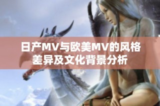 日产MV与欧美MV的风格差异及文化背景分析