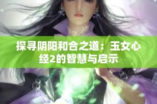 探寻阴阳和合之道：玉女心经2的智慧与启示