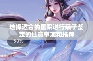 选择适合的医院进行亲子鉴定的注意事项和推荐
