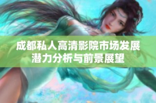 成都私人高清影院市场发展潜力分析与前景展望