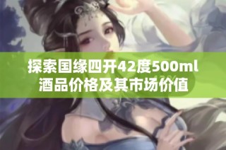 探索国缘四开42度500ml酒品价格及其市场价值