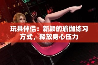 玩具伴侣：新颖的瑜伽练习方式，释放身心压力