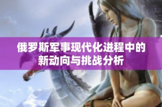 俄罗斯军事现代化进程中的新动向与挑战分析