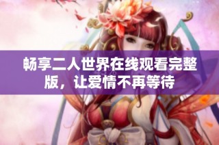 畅享二人世界在线观看完整版，让爱情不再等待