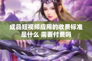 成品短视频应用的收费标准是什么 需要付费吗