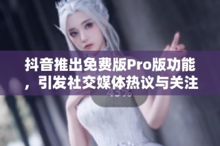 抖音推出免费版Pro版功能，引发社交媒体热议与关注