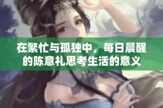 在繁忙与孤独中，每日晨醒的陈意礼思考生活的意义
