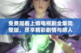 免费观看上瘾电视剧全集完整版，尽享精彩剧情与感人时刻