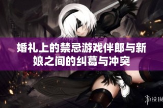 婚礼上的禁忌游戏伴郎与新娘之间的纠葛与冲突