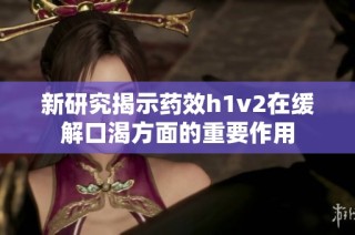 新研究揭示药效h1v2在缓解口渴方面的重要作用
