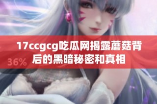 17ccgcg吃瓜网揭露蘑菇背后的黑暗秘密和真相