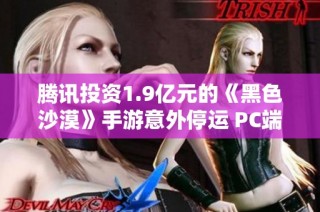 腾讯投资1.9亿元的《黑色沙漠》手游意外停运 PC端公测后果引发关注与争议