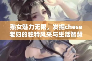 熟女魅力无限，发掘chese老妇的独特风采与生活智慧