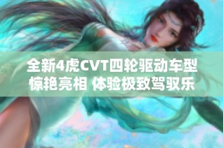 全新4虎CVT四轮驱动车型惊艳亮相 体验极致驾驭乐趣