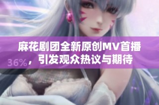 麻花剧团全新原创MV首播，引发观众热议与期待
