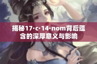 揭秘17·c·14·nom背后蕴含的深厚意义与影响