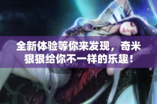 全新体验等你来发现，奇米狠狠给你不一样的乐趣！