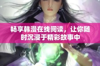 畅享韩漫在线阅读，让你随时沉浸于精彩故事中