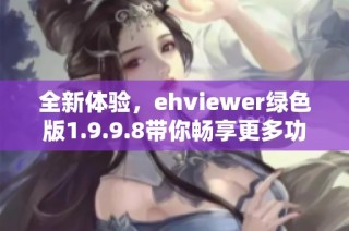 全新体验，ehviewer绿色版1.9.9.8带你畅享更多功能