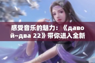 感受音乐的魅力：《давой~два 22》带你进入全新视界