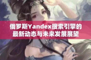 俄罗斯Yandex搜索引擎的最新动态与未来发展展望