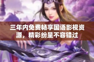 三年内免费畅享国语影视资源，精彩纷呈不容错过