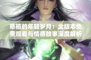 慈禧的年轻岁月：全版本免费观看与情感故事深度解析