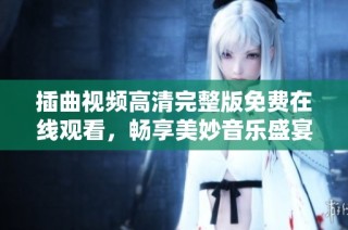 插曲视频高清完整版免费在线观看，畅享美妙音乐盛宴！