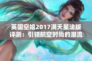 英国空姐2017满天星法版评测：引领航空时尚的潮流之选