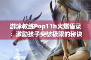 游泳教练Pop11h火爆语录：激励孩子突破极限的秘诀分享