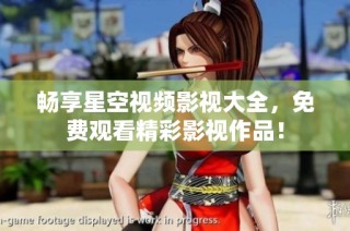 畅享星空视频影视大全，免费观看精彩影视作品！
