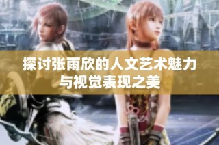 探讨张雨欣的人文艺术魅力与视觉表现之美