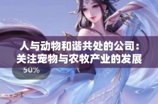 人与动物和谐共处的公司：关注宠物与农牧产业的发展