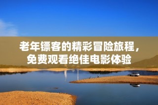 老年镖客的精彩冒险旅程，免费观看绝佳电影体验