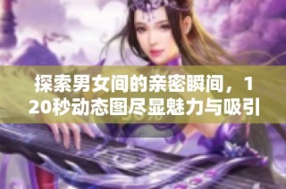 探索男女间的亲密瞬间，120秒动态图尽显魅力与吸引力