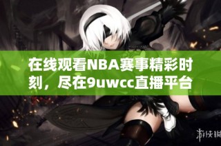 在线观看NBA赛事精彩时刻，尽在9uwcc直播平台