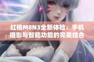 红桃M8N3全新体验：手机摄影与智能功能的完美结合