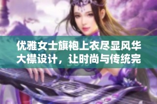 优雅女士旗袍上衣尽显风华大襟设计，让时尚与传统完美融合