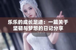 乐乐的成长足迹：一篇关于坚韧与梦想的日记分享