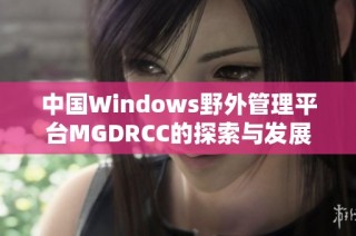 中国Windows野外管理平台MGDRCC的探索与发展路径分析