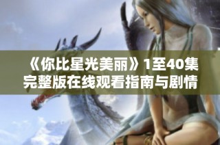 《你比星光美丽》1至40集完整版在线观看指南与剧情简介