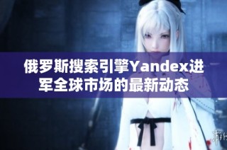 俄罗斯搜索引擎Yandex进军全球市场的最新动态